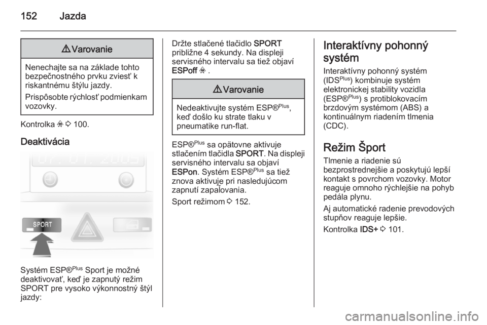OPEL ASTRA H 2014  Používateľská príručka (in Slovak) 152Jazda9Varovanie
Nenechajte sa na základe tohto
bezpečnostného prvku zviesť k
riskantnému štýlu jazdy.
Prispôsobte rýchlosť podmienkam vozovky.
Kontrolka  v 3  100.
Deaktivácia
Systém ES