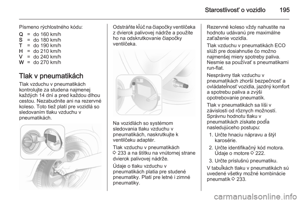 OPEL ASTRA H 2014  Používateľská príručka (in Slovak) Starostlivosť o vozidlo195
Písmeno rýchlostného kódu:Q=do 160 km/hS=do 180 km/hT=do 190 km/hH=do 210 km/hV=do 240 km/hW=do 270 km/h
Tlak v pneumatikáchTlak vzduchu v pneumatikách
kontrolujte za