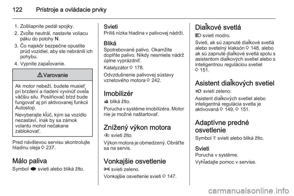 OPEL ASTRA J 2014 Používateľská príručka (in Slovak) 122Prístroje a ovládacie prvky
1. Zošliapnite pedál spojky.
2. Zvoľte neutrál, nastavte voliacu páku do polohy N.
3. Čo najskôr bezpečne opustite prúd vozidiel, aby ste nebránili ich
pohy OPEL ASTRA J 2014 Používateľská príručka (in Slovak) 122Prístroje a ovládacie prvky
1. Zošliapnite pedál spojky.
2. Zvoľte neutrál, nastavte voliacu páku do polohy N.
3. Čo najskôr bezpečne opustite prúd vozidiel, aby ste nebránili ich
pohy