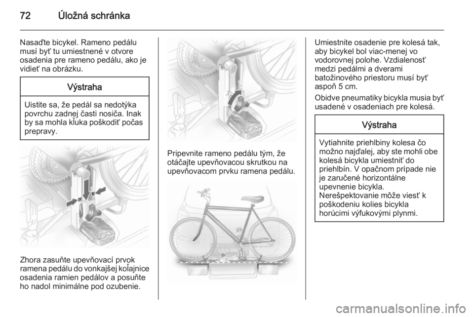 OPEL ASTRA J 2014  Používateľská príručka (in Slovak) 72Úložná schránka
Nasaďte bicykel. Rameno pedálu
musí byť tu umiestnené v otvore
osadenia pre rameno pedálu, ako je
vidieť na obrázku.Výstraha
Uistite sa, že pedál sa nedotýka
povrchu 