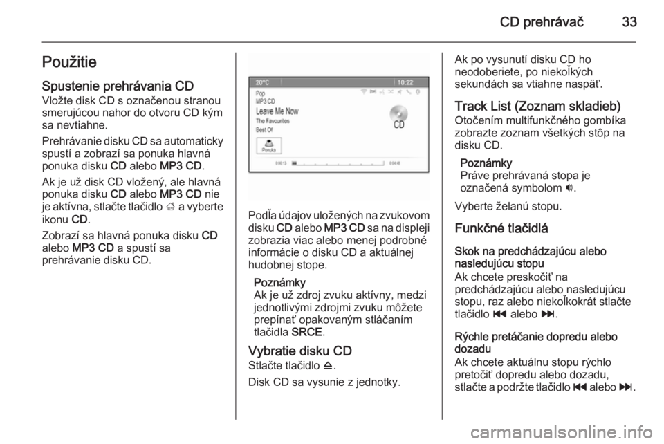 OPEL ASTRA J 2014.5  Návod na obsluhu informačného systému (in Slovak) CD prehrávač33PoužitieSpustenie prehrávania CD
Vložte disk CD s označenou stranou
smerujúcou nahor do otvoru CD kým
sa nevtiahne.
Prehrávanie disku CD sa automaticky spustí a zobrazí sa pon