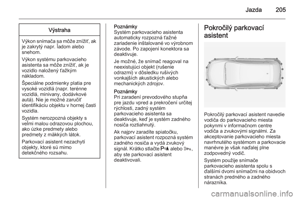 OPEL ASTRA J 2014.5 Používateľská príručka (in Slovak) Jazda205Výstraha
Výkon snímača sa môže znížiť, ak
je zakrytý napr. ľadom alebo
snehom.
Výkon systému parkovacieho
asistenta sa môže znížiť, ak je
vozidlo naložený ťažkým
náklad OPEL ASTRA J 2014.5 Používateľská príručka (in Slovak) Jazda205Výstraha
Výkon snímača sa môže znížiť, ak
je zakrytý napr. ľadom alebo
snehom.
Výkon systému parkovacieho
asistenta sa môže znížiť, ak je
vozidlo naložený ťažkým
náklad