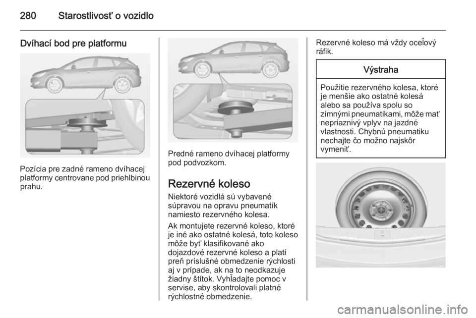 OPEL ASTRA J 2014.5 Používateľská príručka (in Slovak) 280Starostlivosť o vozidlo
Dvíhací bod pre platformu
Pozícia pre zadné rameno dvíhacej
platformy centrovane pod priehlbinou prahu.
Predné rameno dvíhacej platformy
pod podvozkom.
Rezervné kol OPEL ASTRA J 2014.5 Používateľská príručka (in Slovak) 280Starostlivosť o vozidlo
Dvíhací bod pre platformu
Pozícia pre zadné rameno dvíhacej
platformy centrovane pod priehlbinou prahu.
Predné rameno dvíhacej platformy
pod podvozkom.
Rezervné kol