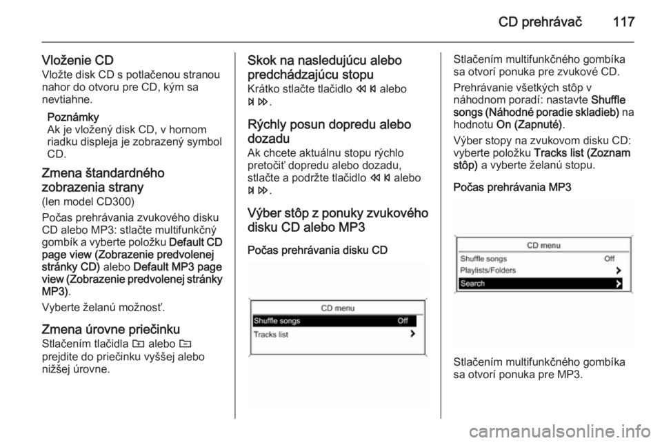OPEL ASTRA J 2015 Návod na obsluhu informačného systému (in Slovak) CD prehrávač117
Vloženie CDVložte disk CD s potlačenou stranou
nahor do otvoru pre CD, kým sa
nevtiahne.
Poznámky
Ak je vložený disk CD, v hornom
riadku displeja je zobrazený symbol
CD.
Zmen OPEL ASTRA J 2015 Návod na obsluhu informačného systému (in Slovak) CD prehrávač117
Vloženie CDVložte disk CD s potlačenou stranou
nahor do otvoru pre CD, kým sa
nevtiahne.
Poznámky
Ak je vložený disk CD, v hornom
riadku displeja je zobrazený symbol
CD.
Zmen