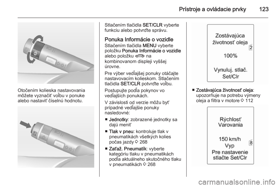OPEL ASTRA J 2015 Používateľská príručka (in Slovak) Prístroje a ovládacie prvky123
Otočením kolieska nastavovania
môžete vyznačiť voľbu v ponuke
alebo nastaviť číselnú hodnotu.
Stlačením tlačidla SET/CLR vyberte
funkciu alebo potvrďte OPEL ASTRA J 2015 Používateľská príručka (in Slovak) Prístroje a ovládacie prvky123
Otočením kolieska nastavovania
môžete vyznačiť voľbu v ponuke
alebo nastaviť číselnú hodnotu.
Stlačením tlačidla SET/CLR vyberte
funkciu alebo potvrďte