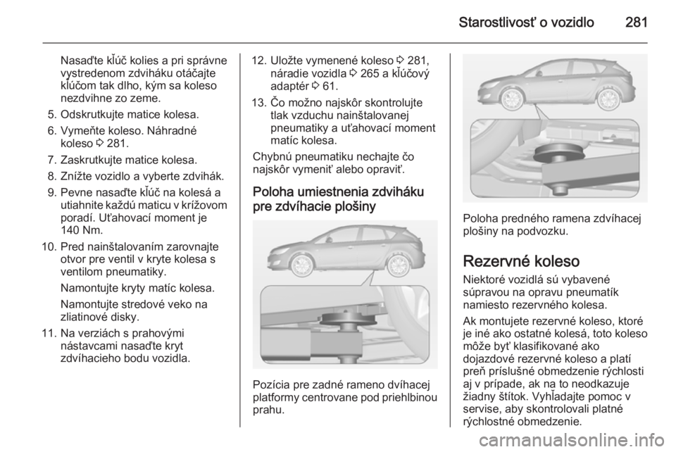 OPEL ASTRA J 2015  Používateľská príručka (in Slovak) Starostlivosť o vozidlo281
Nasaďte kľúč kolies a pri správne
vystredenom zdviháku otáčajte
kľúčom tak dlho, kým sa koleso
nezdvihne zo zeme.
5. Odskrutkujte matice kolesa.
6. Vymeňte kol