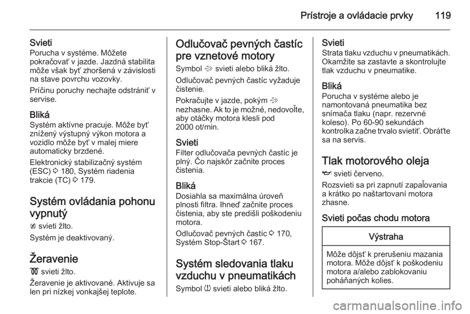 OPEL ASTRA J 2015.5 Používateľská príručka (in Slovak) Prístroje a ovládacie prvky119
SvietiPorucha v systéme. Môžete
pokračovať v jazde. Jazdná stabilita
môže však byť zhoršená v závislosti
na stave povrchu vozovky.
Príčinu poruchy necha OPEL ASTRA J 2015.5 Používateľská príručka (in Slovak) Prístroje a ovládacie prvky119
SvietiPorucha v systéme. Môžete
pokračovať v jazde. Jazdná stabilita
môže však byť zhoršená v závislosti
na stave povrchu vozovky.
Príčinu poruchy necha