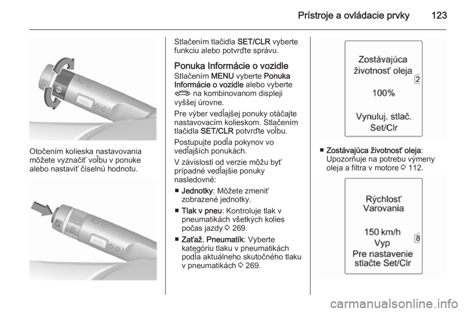 OPEL ASTRA J 2015.5 Používateľská príručka (in Slovak) Prístroje a ovládacie prvky123
Otočením kolieska nastavovania
môžete vyznačiť voľbu v ponuke
alebo nastaviť číselnú hodnotu.
Stlačením tlačidla SET/CLR vyberte
funkciu alebo potvrďte OPEL ASTRA J 2015.5 Používateľská príručka (in Slovak) Prístroje a ovládacie prvky123
Otočením kolieska nastavovania
môžete vyznačiť voľbu v ponuke
alebo nastaviť číselnú hodnotu.
Stlačením tlačidla SET/CLR vyberte
funkciu alebo potvrďte