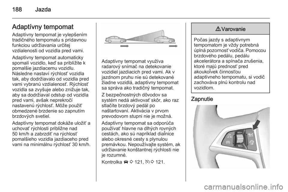 OPEL ASTRA J 2015.5 Používateľská príručka (in Slovak) 188JazdaAdaptívny tempomatAdaptívny tempomat je vylepšením
tradičného tempomatu s prídavnou
funkciou udržiavania určitej
vzdialenosti od vozidla pred vami.
Adaptívny tempomat automaticky
spo OPEL ASTRA J 2015.5 Používateľská príručka (in Slovak) 188JazdaAdaptívny tempomatAdaptívny tempomat je vylepšením
tradičného tempomatu s prídavnou
funkciou udržiavania určitej
vzdialenosti od vozidla pred vami.
Adaptívny tempomat automaticky
spo