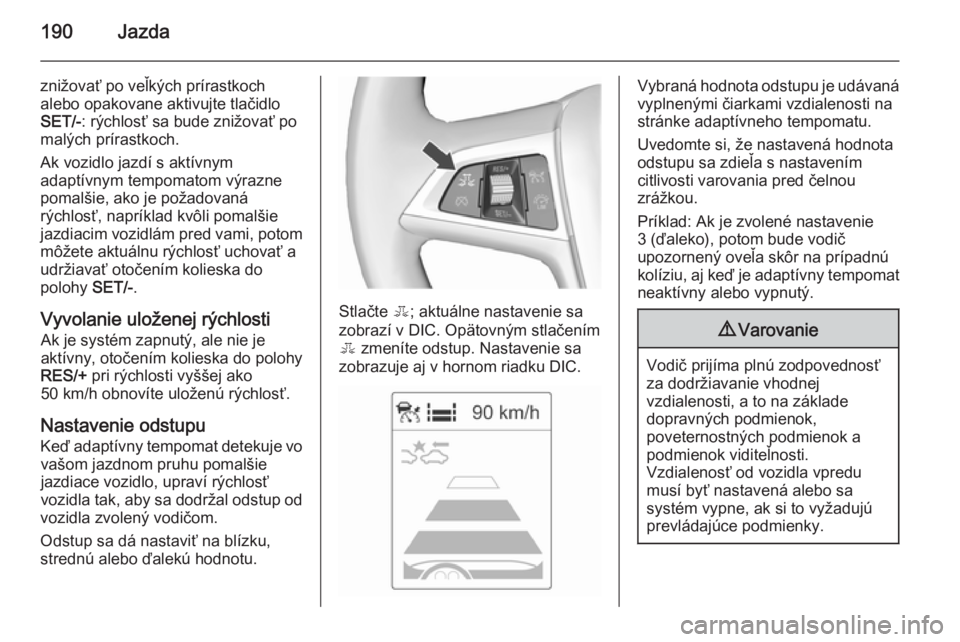 OPEL ASTRA J 2015.5 Používateľská príručka (in Slovak) 190Jazda
znižovať po veľkých prírastkoch
alebo opakovane aktivujte tlačidlo
SET/- : rýchlosť sa bude znižovať po
malých prírastkoch.
Ak vozidlo jazdí s aktívnym
adaptívnym tempomatom v OPEL ASTRA J 2015.5 Používateľská príručka (in Slovak) 190Jazda
znižovať po veľkých prírastkoch
alebo opakovane aktivujte tlačidlo
SET/- : rýchlosť sa bude znižovať po
malých prírastkoch.
Ak vozidlo jazdí s aktívnym
adaptívnym tempomatom v
