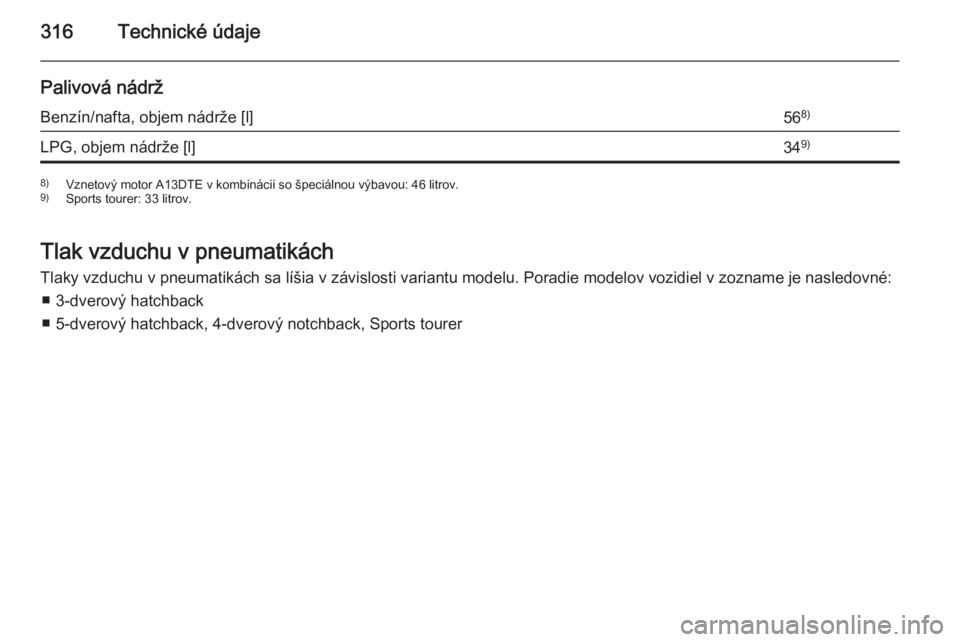 OPEL ASTRA J 2015.5  Používateľská príručka (in Slovak) 316Technické údaje
Palivová nádržBenzín/nafta, objem nádrže [l]568)LPG, objem nádrže [l]349)8)
Vznetový motor A13DTE v kombinácii so špeciálnou výbavou: 46 litrov.
9) Sports tourer: 33 