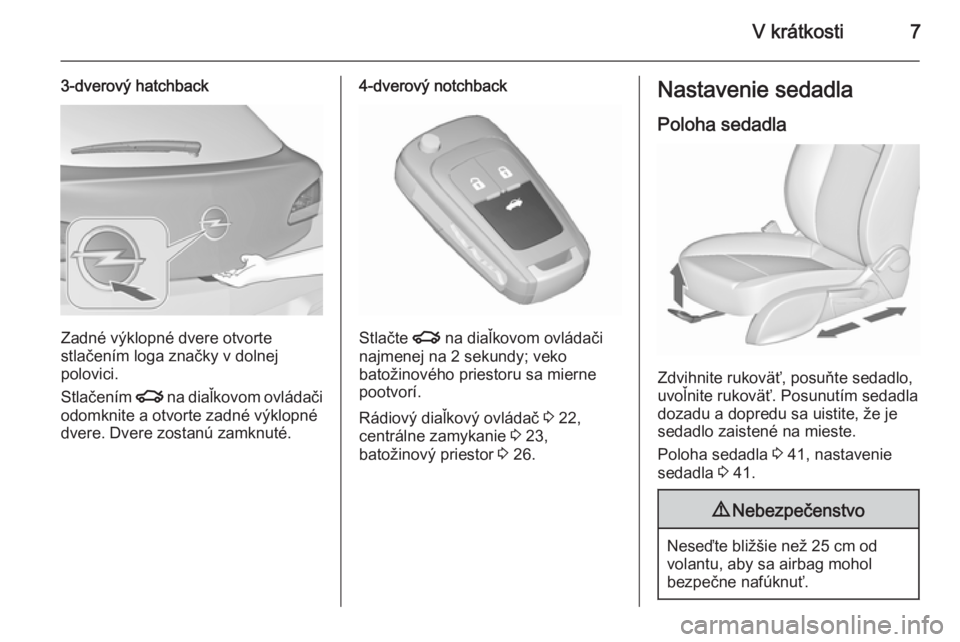 OPEL ASTRA J 2015.5  Používateľská príručka (in Slovak) V krátkosti7
3-dverový hatchback
Zadné výklopné dvere otvorte
stlačením loga značky v dolnej
polovici.
Stlačením  x na diaľkovom ovládači
odomknite a otvorte zadné výklopné
dvere. Dver