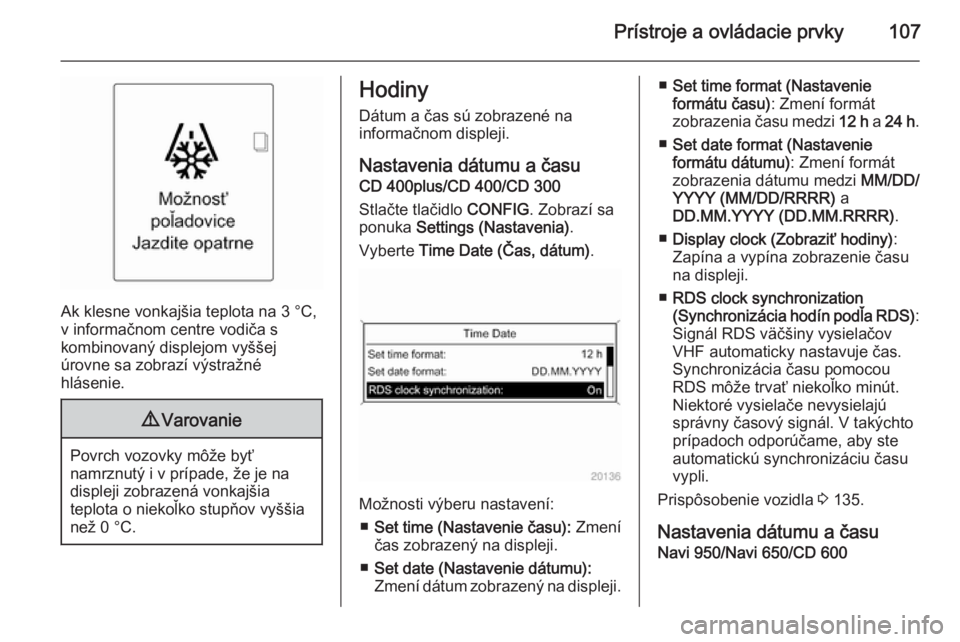 OPEL ASTRA J 2015.75  Používateľská príručka (in Slovak) Prístroje a ovládacie prvky107
Ak klesne vonkajšia teplota na 3 °C,
v informačnom centre vodiča s
kombinovaný displejom vyššej
úrovne sa zobrazí výstražné
hlásenie.
9 Varovanie
Povrch v