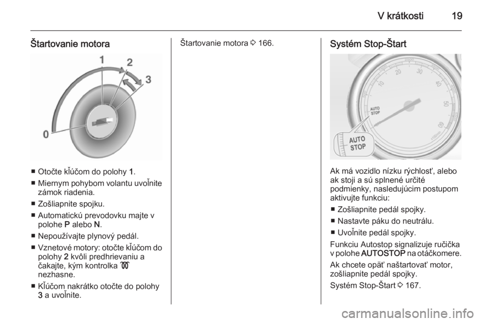 OPEL ASTRA J 2015.75  Používateľská príručka (in Slovak) V krátkosti19
Štartovanie motora
■ Otočte kľúčom do polohy 1.
■ Miernym pohybom volantu uvoľnite
zámok riadenia.
■ Zošliapnite spojku.
■ Automatickú prevodovku majte v polohe  P aleb