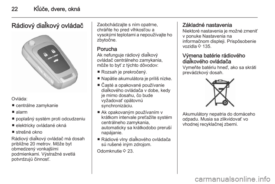 OPEL ASTRA J 2015.75  Používateľská príručka (in Slovak) 22Kľúče, dvere, oknáRádiový diaľkový ovládač
Ovláda:■ centrálne zamykanie
■ alarm
■ poplašný systém proti odcudzeniu
■ elektricky ovládané okná
■ strešné okno
Rádiový d