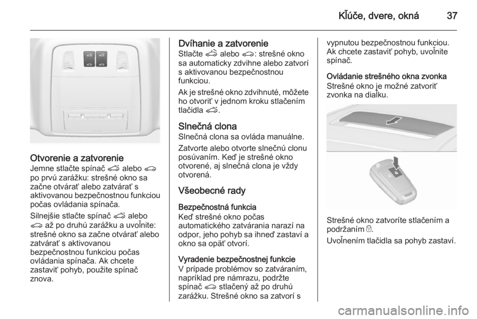 OPEL ASTRA J 2015.75  Používateľská príručka (in Slovak) Kľúče, dvere, okná37
Otvorenie a zatvorenie
Jemne stlačte spínač  p alebo  r
po prvú zarážku: strešné okno sa
začne otvárať alebo zatvárať s
aktivovanou bezpečnostnou funkciou počas