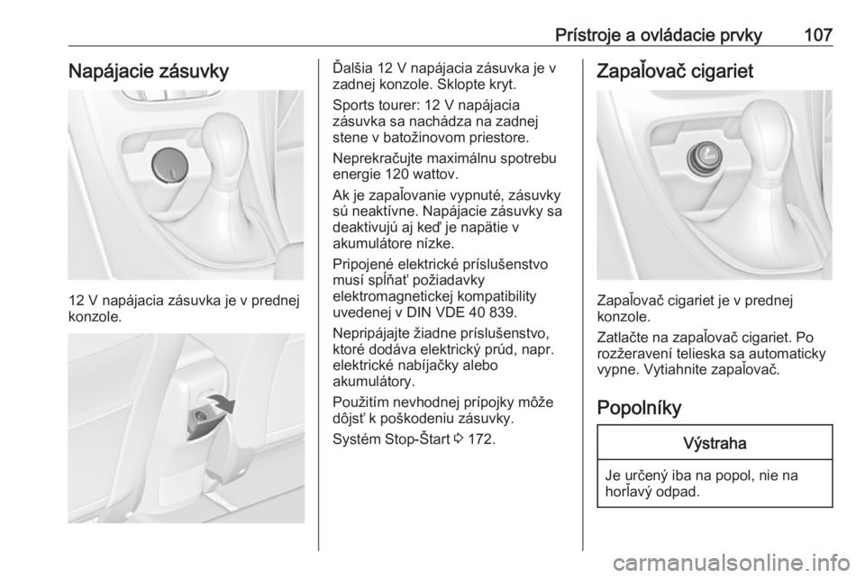 OPEL ASTRA J 2016 Používateľská príručka (in Slovak) Prístroje a ovládacie prvky107Napájacie zásuvky
12 V napájacia zásuvka je v prednej
konzole.
Ďalšia 12 V napájacia zásuvka je v
zadnej konzole. Sklopte kryt.
Sports tourer: 12 V napájacia
z OPEL ASTRA J 2016 Používateľská príručka (in Slovak) Prístroje a ovládacie prvky107Napájacie zásuvky
12 V napájacia zásuvka je v prednej
konzole.
Ďalšia 12 V napájacia zásuvka je v
zadnej konzole. Sklopte kryt.
Sports tourer: 12 V napájacia
z