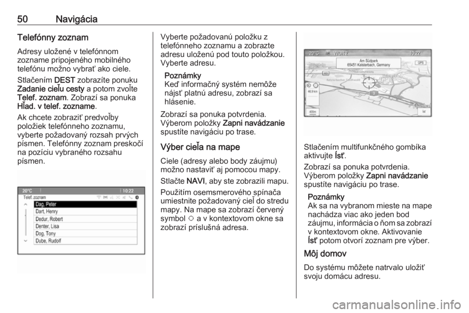 OPEL ASTRA J 2016.5  Návod na obsluhu informačného systému (in Slovak) 50NavigáciaTelefónny zoznam
Adresy uložené v telefónnom
zozname pripojeného mobilného telefónu možno vybrať ako ciele.
Stlačením  DEST zobrazíte ponuku
Zadanie cieľu cesty  a potom zvoľ