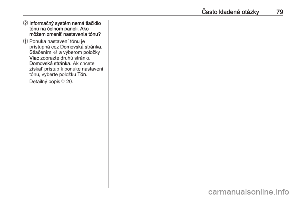 OPEL ASTRA J 2016.5  Návod na obsluhu informačného systému (in Slovak) Často kladené otázky79?Informačný systém nemá tlačidlo
tónu na čelnom paneli. Ako
môžem zmeniť nastavenia tónu?
! Ponuka nastavení tónu je
prístupná cez  Domovská stránka .
Stlače