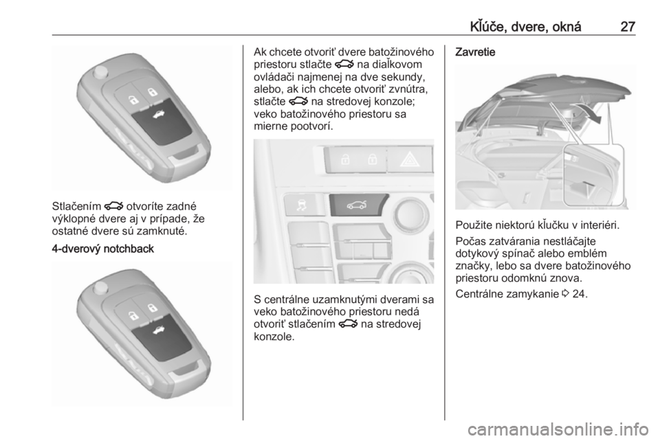 OPEL ASTRA J 2017  Používateľská príručka (in Slovak) Kľúče, dvere, okná27
Stlačením x otvoríte zadné
výklopné dvere aj v prípade, že
ostatné dvere sú zamknuté.
4-dverový notchbackAk chcete otvoriť dvere batožinového
priestoru stlačte