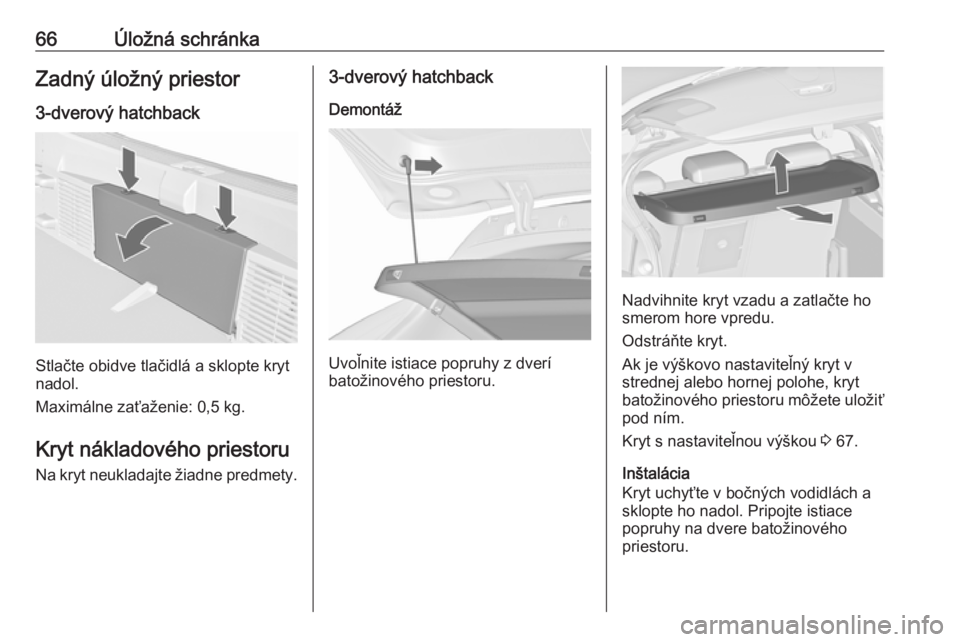 OPEL ASTRA J 2017  Používateľská príručka (in Slovak) 66Úložná schránkaZadný úložný priestor
3-dverový hatchback
Stlačte obidve tlačidlá a sklopte kryt
nadol.
Maximálne zaťaženie: 0,5 kg.
Kryt nákladového priestoru
Na kryt neukladajte ž