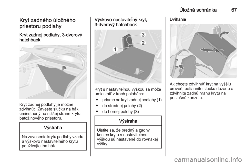 OPEL ASTRA J 2017  Používateľská príručka (in Slovak) Úložná schránka67Kryt zadného úložného
priestoru podlahy
Kryt zadnej podlahy, 3-dverový
hatchback
Kryt zadnej podlahy je možné
zdvihnúť. Zaveste slučku na hák
umiestnený na nižšej st