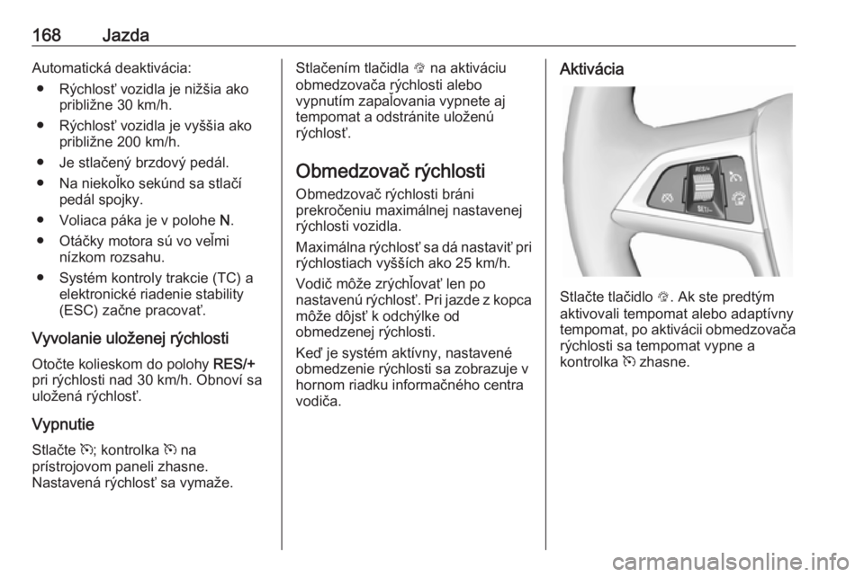 OPEL ASTRA J 2018  Používateľská príručka (in Slovak) 168JazdaAutomatická deaktivácia:● Rýchlosť vozidla je nižšia ako približne 30 km/h.
● Rýchlosť vozidla je vyššia ako približne 200 km/h.
● Je stlačený brzdový pedál.
● Na nieko