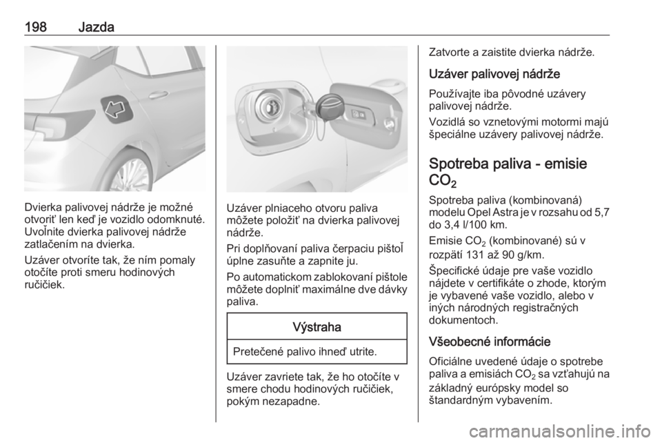 OPEL ASTRA K 2016  Používateľská príručka (in Slovak) 198Jazda
Dvierka palivovej nádrže je možné
otvoriť len keď je vozidlo odomknuté. Uvoľnite dvierka palivovej nádrže
zatlačením na dvierka.
Uzáver otvoríte tak, že ním pomaly
otočíte p