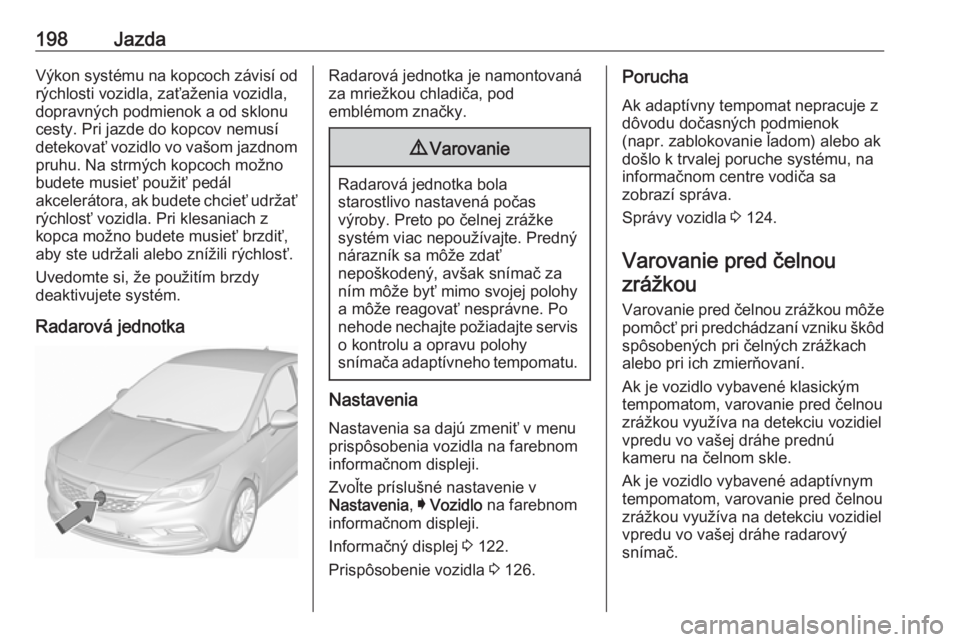 OPEL ASTRA K 2017  Používateľská príručka (in Slovak) 198JazdaVýkon systému na kopcoch závisí od
rýchlosti vozidla, zaťaženia vozidla,
dopravných podmienok a od sklonu cesty. Pri jazde do kopcov nemusídetekovať vozidlo vo vašom jazdnom pruhu. 