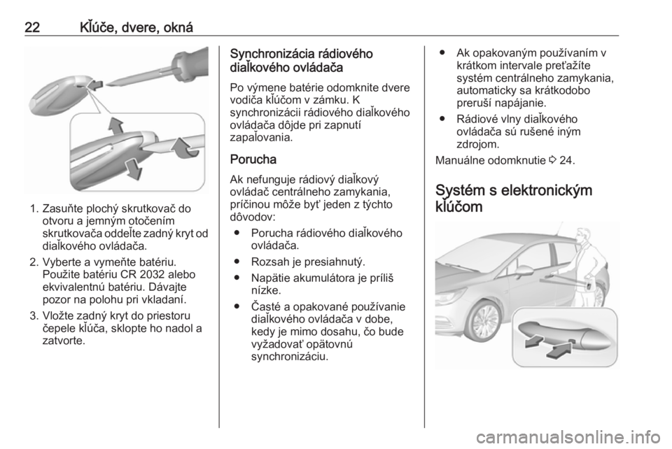 OPEL ASTRA K 2017  Používateľská príručka (in Slovak) 22Kľúče, dvere, okná
1. Zasuňte plochý skrutkovač dootvoru a jemným otočením
skrutkovača oddeľte zadný kryt od
diaľkového ovládača.
2. Vyberte a vymeňte batériu. Použite batériu C