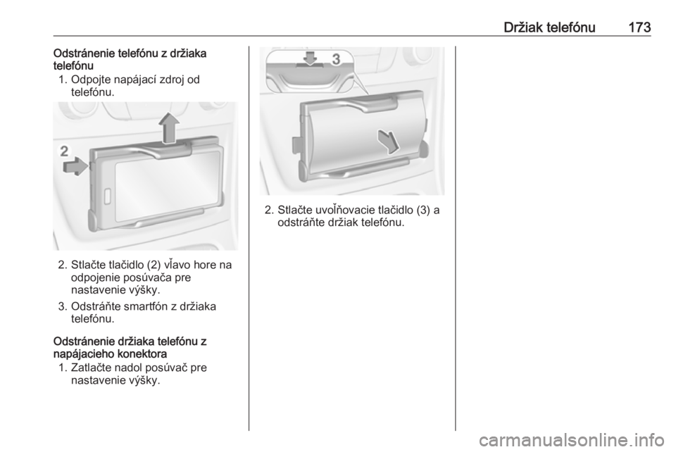 OPEL ASTRA K 2017.5  Návod na obsluhu informačného systému (in Slovak) Držiak telefónu173Odstránenie telefónu z držiaka
telefónu
1. Odpojte napájací zdroj od telefónu.
2. Stlačte tlačidlo (2) vľavo hore na odpojenie posúvača pre
nastavenie výšky.
3. Odstr