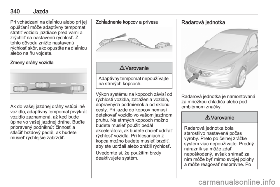 OPEL ASTRA K 2017.5  Používateľská príručka (in Slovak) 340JazdaPri vchádzaní na diaľnicu alebo pri jejopúšťaní môže adaptívny tempomatstratiť vozidlo jazdiace pred vami a
zrýchliť na nastavenú rýchlosť. Z
tohto dôvodu znížte nastavenú
