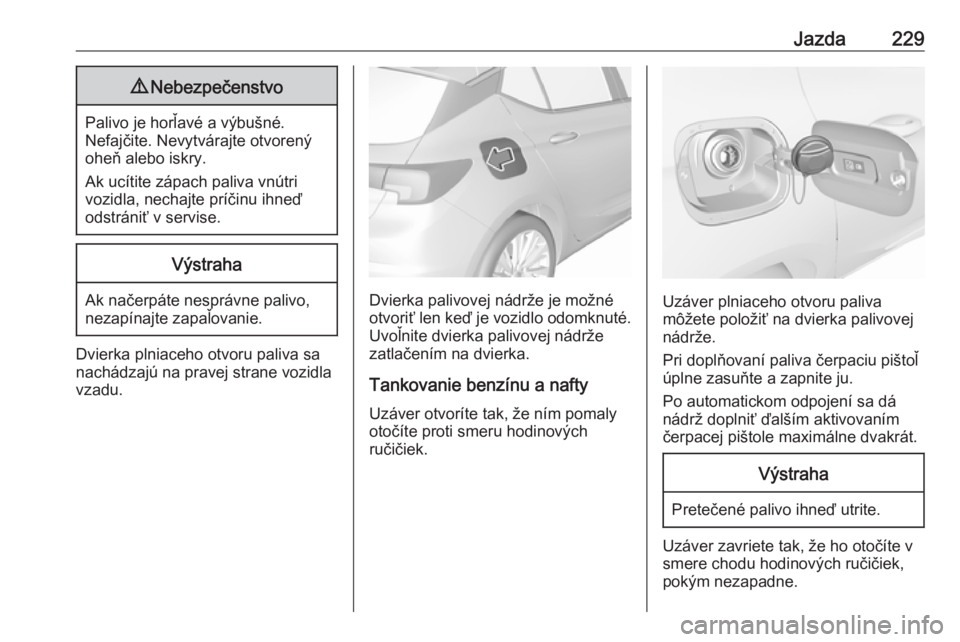 OPEL ASTRA K 2018  Používateľská príručka (in Slovak) Jazda2299Nebezpečenstvo
Palivo je horľavé a výbušné.
Nefajčite. Nevytvárajte otvorený
oheň alebo iskry.
Ak ucítite zápach paliva vnútri
vozidla, nechajte príčinu ihneď
odstrániť v se