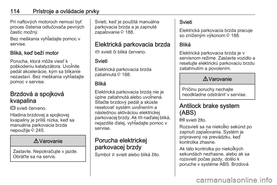OPEL ASTRA K 2018.5  Používateľská príručka (in Slovak) 114Prístroje a ovládacie prvkyPri naftových motoroch nemusí byť
proces čistenia odlučovača pevných
častíc možný.
Bez meškania vyhľadajte pomoc v
servise.
Bliká, keď beží motor
Poruc