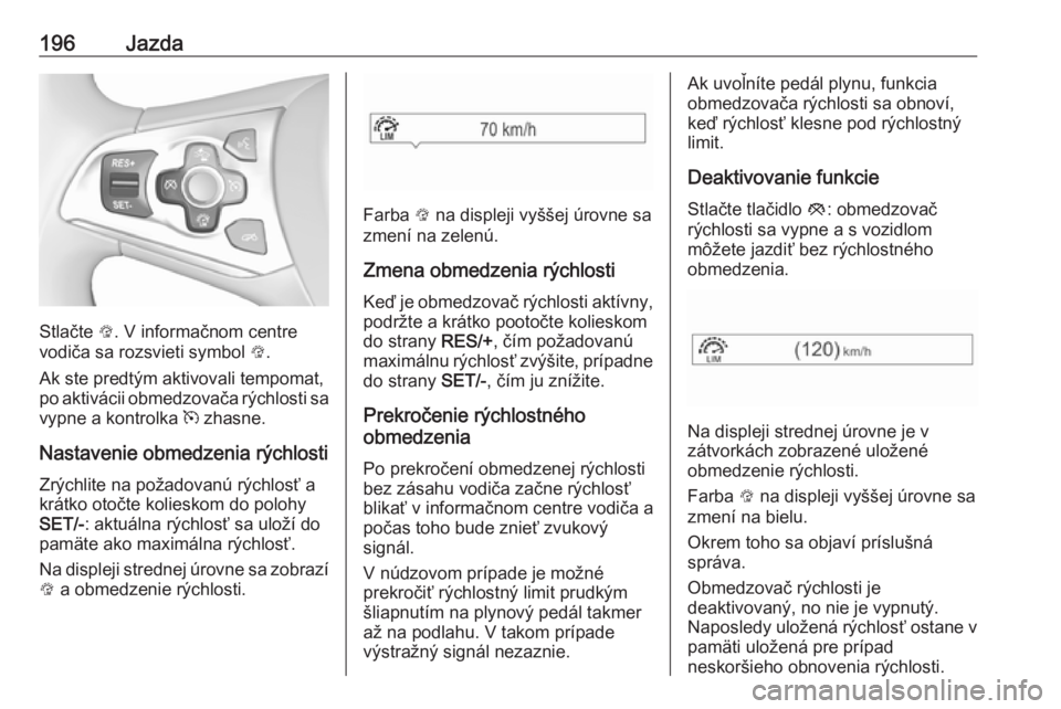 OPEL ASTRA K 2018.5  Používateľská príručka (in Slovak) 196Jazda
Stlačte L. V informačnom centre
vodiča sa rozsvieti symbol  L.
Ak ste predtým aktivovali tempomat,
po aktivácii obmedzovača rýchlosti sa
vypne a kontrolka  m zhasne.
Nastavenie obmedze