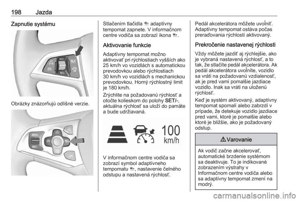 OPEL ASTRA K 2018.5  Používateľská príručka (in Slovak) 198JazdaZapnutie systému
Obrázky znázorňujú odlišné verzie.
Stlačením tlačidla C adaptívny
tempomat zapnete. V informačnom
centre vodiča sa zobrazí ikona  C.
Aktivovanie funkcie
Adaptív