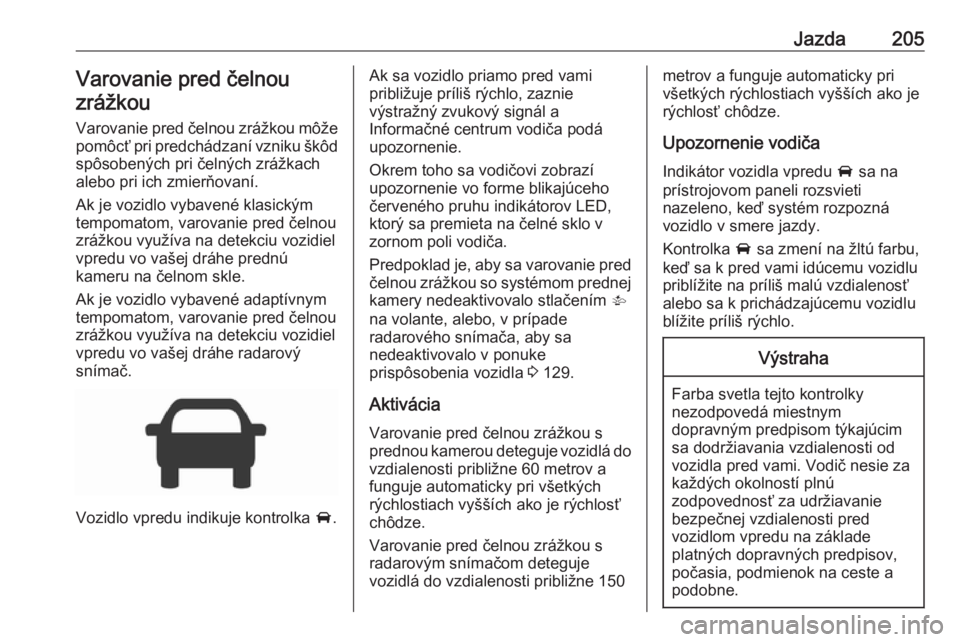 OPEL ASTRA K 2018.5  Používateľská príručka (in Slovak) Jazda205Varovanie pred čelnou
zrážkou
Varovanie pred čelnou zrážkou môže
pomôcť pri predchádzaní vzniku škôd spôsobených pri čelných zrážkach
alebo pri ich zmierňovaní.
Ak je voz