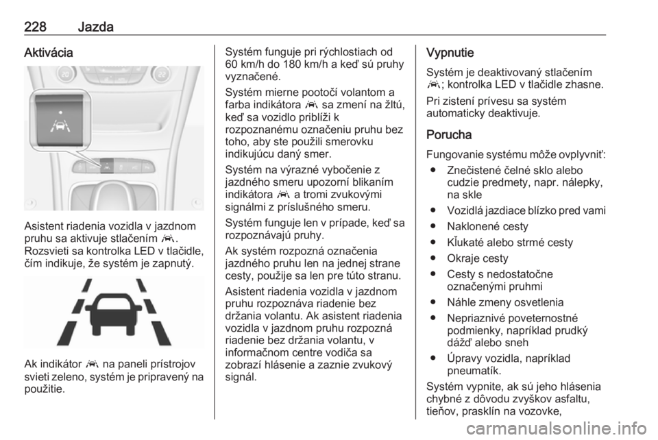 OPEL ASTRA K 2018.5  Používateľská príručka (in Slovak) 228JazdaAktivácia
Asistent riadenia vozidla v jazdnom
pruhu sa aktivuje stlačením  a.
Rozsvieti sa kontrolka LED v tlačidle, čím indikuje, že systém je zapnutý.
Ak indikátor  a na paneli pr�
