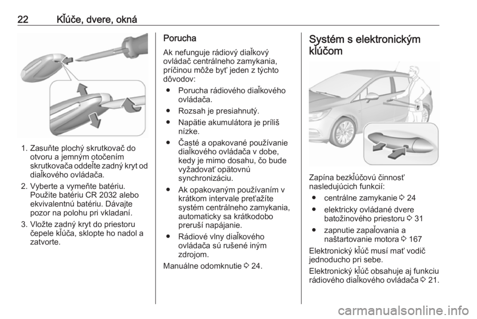 OPEL ASTRA K 2018.5  Používateľská príručka (in Slovak) 22Kľúče, dvere, okná
1. Zasuňte plochý skrutkovač dootvoru a jemným otočením
skrutkovača oddeľte zadný kryt od
diaľkového ovládača.
2. Vyberte a vymeňte batériu. Použite batériu C