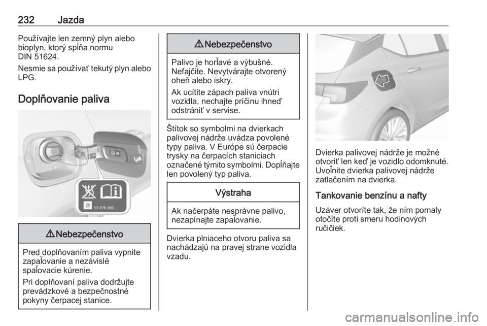OPEL ASTRA K 2018.5  Používateľská príručka (in Slovak) 232JazdaPoužívajte len zemný plyn alebo
bioplyn, ktorý spĺňa normu
DIN 51624.
Nesmie sa používať tekutý plyn alebo LPG.
Doplňovanie paliva9 Nebezpečenstvo
Pred doplňovaním paliva vypnite
