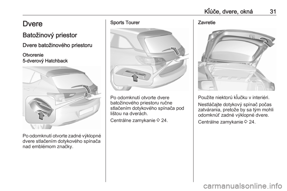 OPEL ASTRA K 2018.5 Používateľská príručka (in Slovak) Kľúče, dvere, okná31Dvere
Batožinový priestor
Dvere batožinového priestoru Otvorenie5-dverový Hatchback
Po odomknutí otvorte zadné výklopné dvere stlačením dotykového spínača
nad emb OPEL ASTRA K 2018.5 Používateľská príručka (in Slovak) Kľúče, dvere, okná31Dvere
Batožinový priestor
Dvere batožinového priestoru Otvorenie5-dverový Hatchback
Po odomknutí otvorte zadné výklopné dvere stlačením dotykového spínača
nad emb