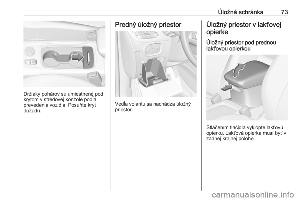 OPEL ASTRA K 2018.5  Používateľská príručka (in Slovak) Úložná schránka73
Držiaky pohárov sú umiestnené pod
krytom v stredovej konzole podľa
prevedenia vozidla. Posuňte kryt
dozadu.
Predný úložný priestor
Vedľa volantu sa nachádza úložný