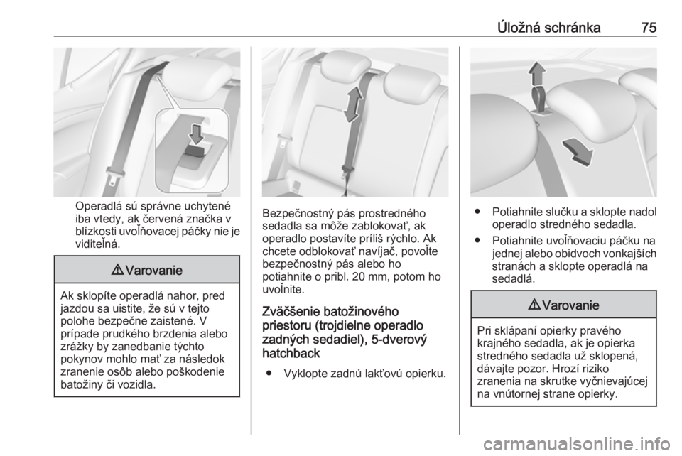 OPEL ASTRA K 2018.5  Používateľská príručka (in Slovak) Úložná schránka75
Operadlá sú správne uchytené
iba vtedy, ak červená značka v blízkosti uvoľňovacej páčky nie je viditeľná.
9 Varovanie
Ak sklopíte operadlá nahor, pred
jazdou sa u