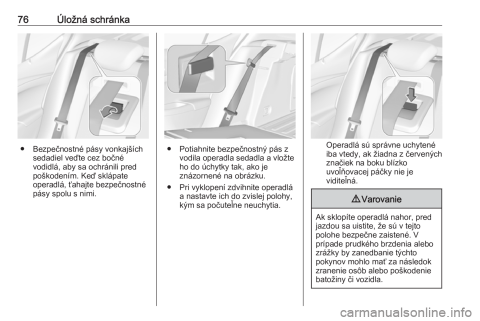 OPEL ASTRA K 2018.5  Používateľská príručka (in Slovak) 76Úložná schránka
● Bezpečnostné pásy vonkajšíchsedadiel veďte cez bočné
vodidlá, aby sa ochránili pred
poškodením. Keď sklápate
operadlá, ťahajte bezpečnostné pásy spolu s ni