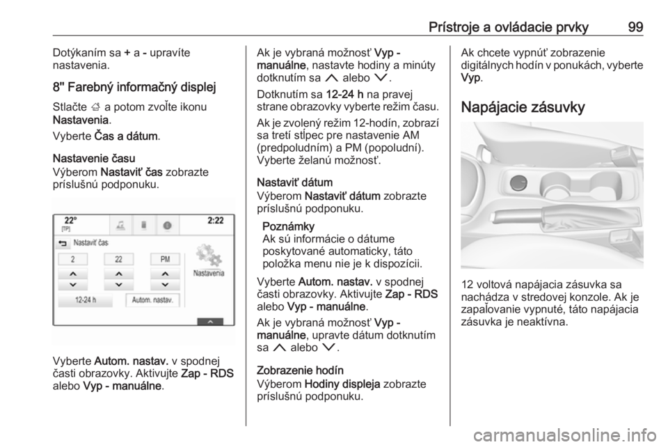 OPEL ASTRA K 2018.75  Používateľská príručka (in Slovak) Prístroje a ovládacie prvky99Dotýkaním sa + a  - upravíte
nastavenia.
8'' Farebný informačný displej
Stlačte  ; a potom zvoľte ikonu
Nastavenia .
Vyberte  Čas a dátum .
Nastavenie 