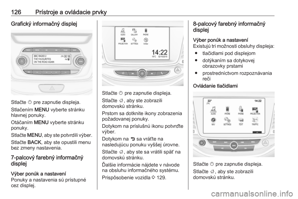 OPEL ASTRA K 2018.75  Používateľská príručka (in Slovak) 126Prístroje a ovládacie prvkyGrafický informačný displej
Stlačte X pre zapnutie displeja.
Stlačením  MENU vyberte stránku
hlavnej ponuky.
Otáčaním  MENU vyberte stránku
ponuky.
Stlačte 