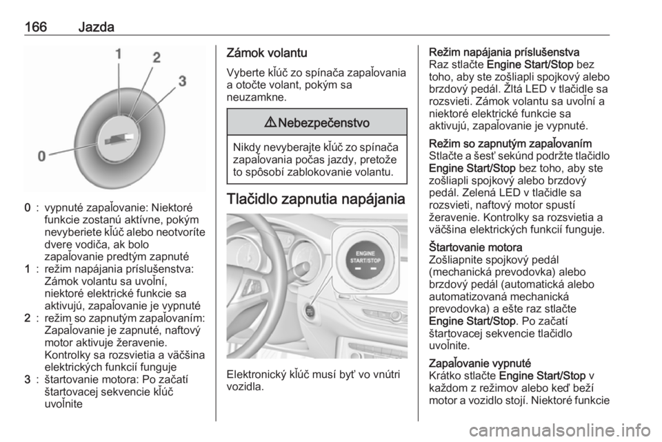 OPEL ASTRA K 2018.75  Používateľská príručka (in Slovak) 166Jazda0:vypnuté zapaľovanie: Niektoré
funkcie zostanú aktívne, pokým
nevyberiete kľúč alebo neotvoríte dvere vodiča, ak bolo
zapaľovanie predtým zapnuté1:režim napájania príslušens