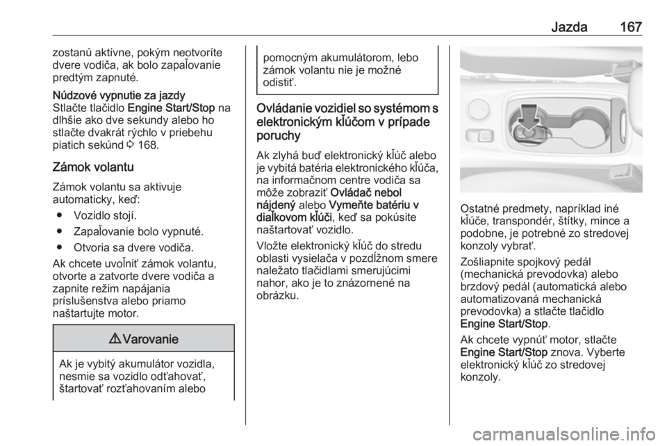 OPEL ASTRA K 2018.75  Používateľská príručka (in Slovak) Jazda167zostanú aktívne, pokým neotvoríte
dvere vodiča, ak bolo zapaľovanie
predtým zapnuté.Núdzové vypnutie za jazdy
Stlačte tlačidlo  Engine Start/Stop  na
dlhšie ako dve sekundy alebo 