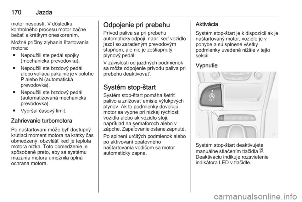 OPEL ASTRA K 2018.75  Používateľská príručka (in Slovak) 170Jazdamotor nespustí. V dôsledku
kontrolného procesu motor začne
bežať s krátkym oneskorením.
Možné príčiny zlyhania štartovania
motora:
● Nepoužili ste pedál spojky (mechanická pr