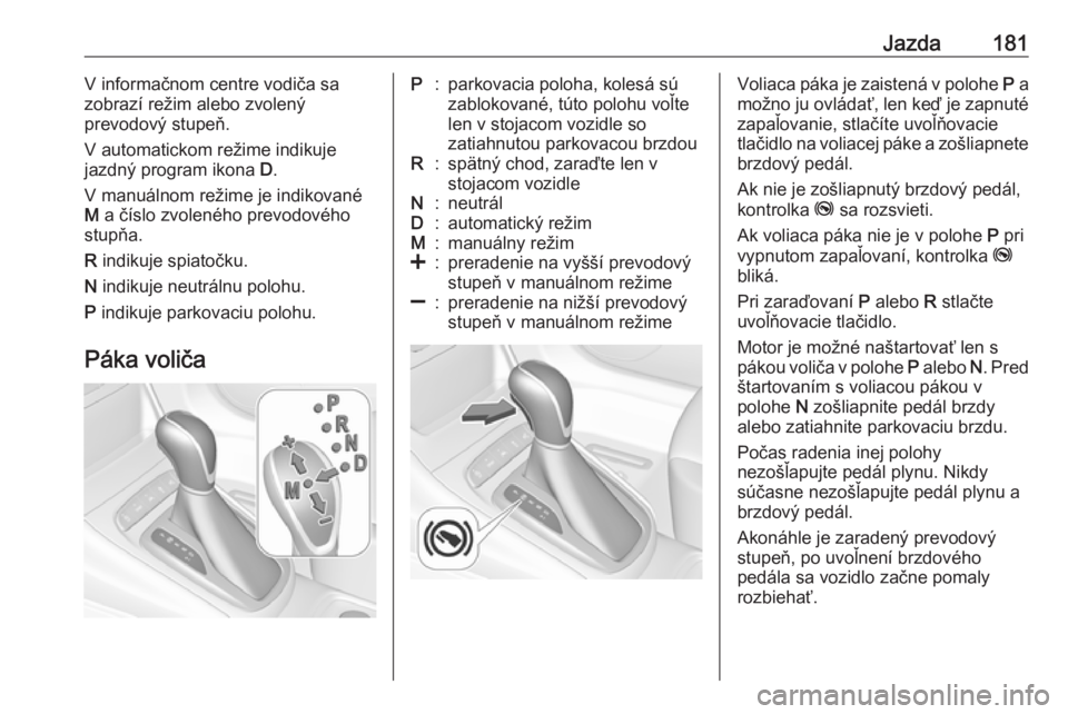 OPEL ASTRA K 2018.75  Používateľská príručka (in Slovak) Jazda181V informačnom centre vodiča sa
zobrazí režim alebo zvolený
prevodový stupeň.
V automatickom režime indikuje jazdný program ikona  D.
V manuálnom režime je indikované M  a číslo z